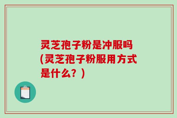 灵芝孢子粉是冲服吗 (灵芝孢子粉服用方式是什么?)-第1张图片-破壁灵芝孢子粉研究指南 灵芝孢子粉是冲服吗 (灵芝孢子粉服用方式是什么?)-第1张图片-破壁灵芝孢子粉研究指南