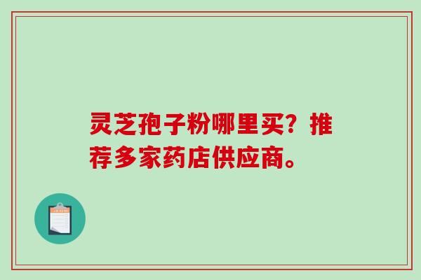 灵芝孢子粉哪里买?推荐多家药店供应商。-第1张图片-破壁灵芝孢子粉研究指南 灵芝孢子粉哪里买?推荐多家药店供应商。-第1张图片-破壁灵芝孢子粉研究指南