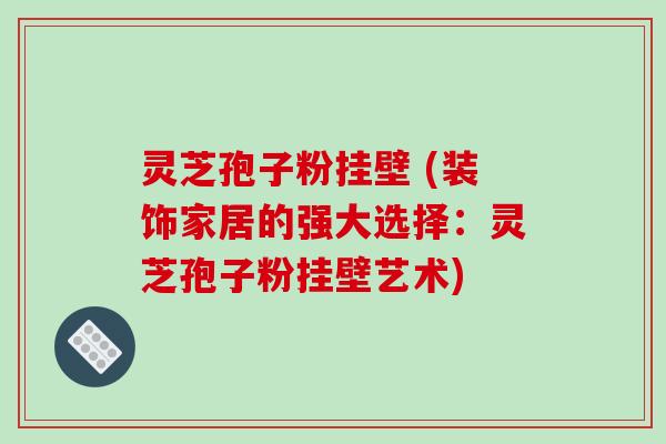 灵芝孢子粉挂壁 (装饰家居的强大选择:灵芝孢子粉挂壁艺术)-第1张图片-破壁灵芝孢子粉研究指南 灵芝孢子粉挂壁 (装饰家居的强大选择:灵芝孢子粉挂壁艺术)-第1张图片-破壁灵芝孢子粉研究指南