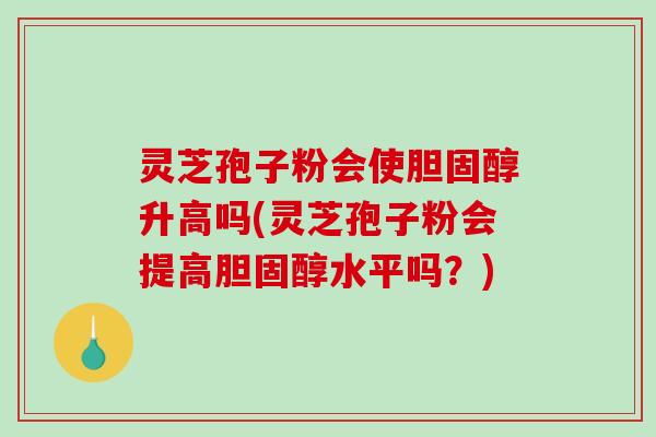 灵芝孢子粉会使胆固醇升高吗(灵芝孢子粉会提高胆固醇水平吗？)-第1张图片-破壁灵芝孢子粉研究指南