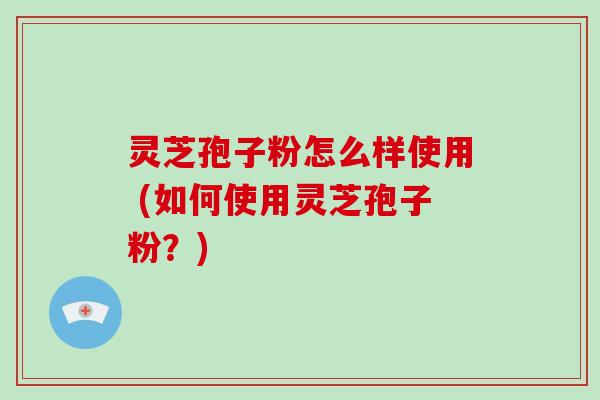 灵芝孢子粉怎么样使用 (如何使用灵芝孢子粉?)-第1张图片-破壁灵芝孢子粉研究指南 灵芝孢子粉怎么样使用 (如何使用灵芝孢子粉?)-第1张图片-破壁灵芝孢子粉研究指南