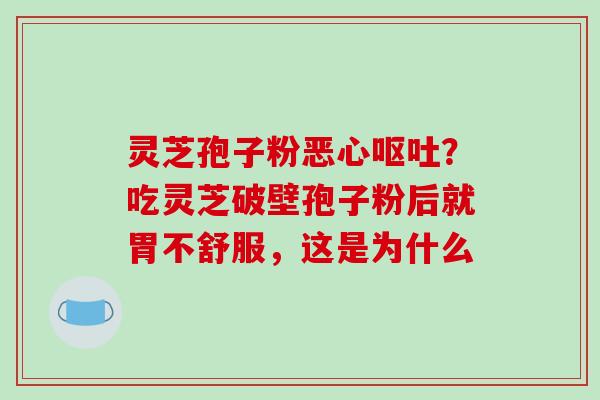 灵芝孢子粉恶心呕吐?吃灵芝破壁孢子粉后就胃不舒服,这是为什么-第1张图片-破壁灵芝孢子粉研究指南 灵芝孢子粉恶心呕吐?吃灵芝破壁孢子粉后就胃不舒服,这是为什么-第1张图片-破壁灵芝孢子粉研究指南
