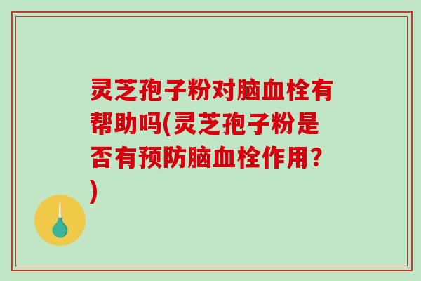 灵芝孢子粉对脑血栓有帮助吗(灵芝孢子粉是否有预防脑血栓作用?)-第1张图片-破壁灵芝孢子粉研究指南 灵芝孢子粉对脑血栓有帮助吗(灵芝孢子粉是否有预防脑血栓作用?)-第1张图片-破壁灵芝孢子粉研究指南