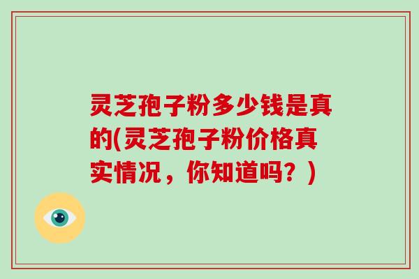 灵芝孢子粉多少钱是真的(灵芝孢子粉价格真实情况,你知道吗?)-第1张图片-破壁灵芝孢子粉研究指南 灵芝孢子粉多少钱是真的(灵芝孢子粉价格真实情况,你知道吗?)-第1张图片-破壁灵芝孢子粉研究指南