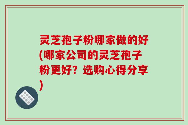 灵芝孢子粉哪家做的好(哪家公司的灵芝孢子粉更好？选购心得分享)-第1张图片-破壁灵芝孢子粉研究指南