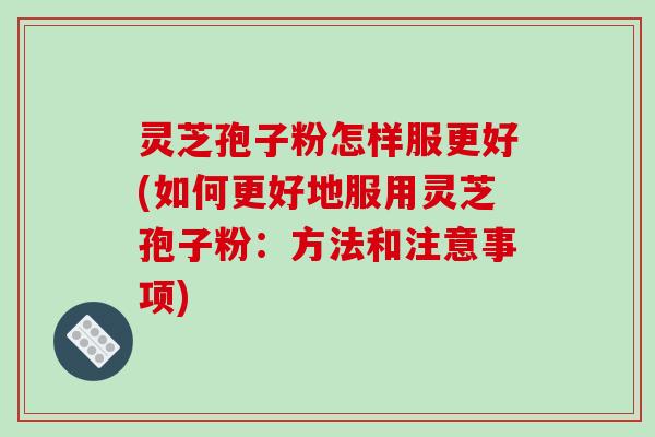 灵芝孢子粉怎样服更好(如何更好地服用灵芝孢子粉:方法和注意事项)-第1张图片-破壁灵芝孢子粉研究指南 灵芝孢子粉怎样服更好(如何更好地服用灵芝孢子粉:方法和注意事项)-第1张图片-破壁灵芝孢子粉研究指南