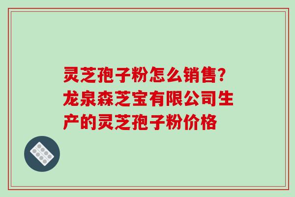 灵芝孢子粉怎么销售?龙泉森芝宝有限公司生产的灵芝孢子粉价格-第1张图片-破壁灵芝孢子粉研究指南 灵芝孢子粉怎么销售?龙泉森芝宝有限公司生产的灵芝孢子粉价格-第1张图片-破壁灵芝孢子粉研究指南