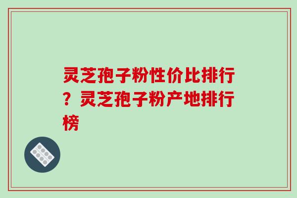 灵芝孢子粉性价比排行？灵芝孢子粉产地排行榜-第1张图片-破壁灵芝孢子粉研究指南