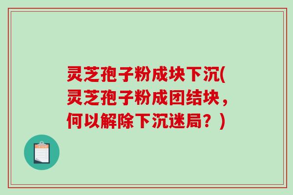 灵芝孢子粉成块下沉(灵芝孢子粉成团结块,何以解除下沉迷局?)-第1张图片-破壁灵芝孢子粉研究指南 灵芝孢子粉成块下沉(灵芝孢子粉成团结块,何以解除下沉迷局?)-第1张图片-破壁灵芝孢子粉研究指南