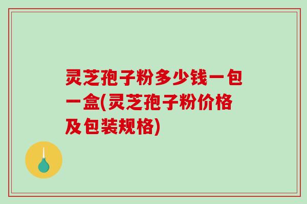 灵芝孢子粉多少钱一包一盒(灵芝孢子粉价格及包装规格)-第1张图片-破壁灵芝孢子粉研究指南