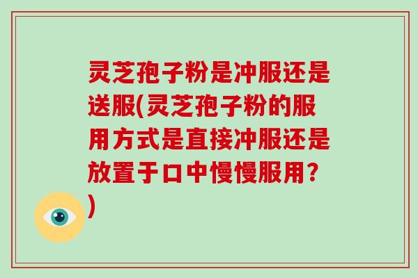 灵芝孢子粉是冲服还是送服(灵芝孢子粉的服用方式是直接冲服还是放置于口中慢慢服用?)-第1张图片-破壁灵芝孢子粉研究指南 灵芝孢子粉是冲服还是送服(灵芝孢子粉的服用方式是直接冲服还是放置于口中慢慢服用?)-第1张图片-破壁灵芝孢子粉研究指南