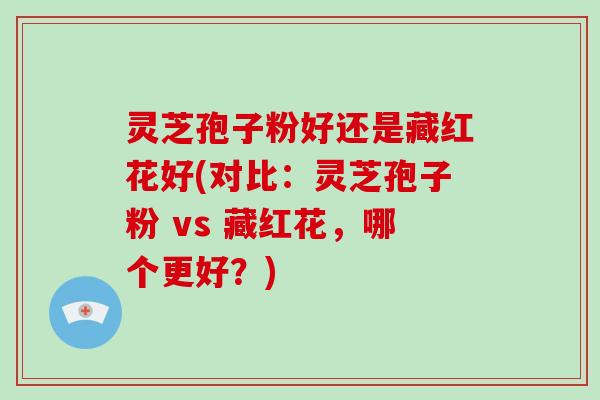 灵芝孢子粉好还是藏红花好(对比:灵芝孢子粉 vs 藏红花,哪个更好?)-第1张图片-破壁灵芝孢子粉研究指南 灵芝孢子粉好还是藏红花好(对比:灵芝孢子粉 vs 藏红花,哪个更好?)-第1张图片-破壁灵芝孢子粉研究指南