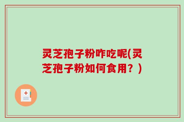 灵芝孢子粉咋吃呢(灵芝孢子粉如何食用?)-第1张图片-破壁灵芝孢子粉研究指南 灵芝孢子粉咋吃呢(灵芝孢子粉如何食用?)-第1张图片-破壁灵芝孢子粉研究指南