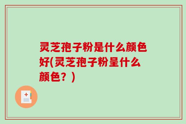 灵芝孢子粉是什么颜色好(灵芝孢子粉呈什么颜色？)-第1张图片-破壁灵芝孢子粉研究指南