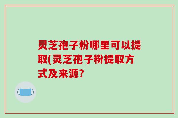 灵芝孢子粉哪里可以提取(灵芝孢子粉提取方式及来源?-第1张图片-破壁灵芝孢子粉研究指南 灵芝孢子粉哪里可以提取(灵芝孢子粉提取方式及来源?-第1张图片-破壁灵芝孢子粉研究指南