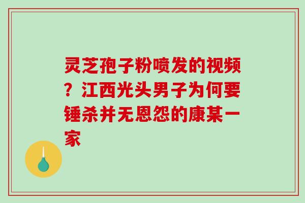 灵芝孢子粉喷发的视频?江西光头男子为何要锤杀并无恩怨的康某一家-第1张图片-破壁灵芝孢子粉研究指南 灵芝孢子粉喷发的视频?江西光头男子为何要锤杀并无恩怨的康某一家-第1张图片-破壁灵芝孢子粉研究指南