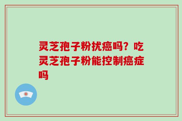灵芝孢子粉扰癌吗?吃灵芝孢子粉能控制癌症吗-第1张图片-破壁灵芝孢子粉研究指南 灵芝孢子粉扰癌吗?吃灵芝孢子粉能控制癌症吗-第1张图片-破壁灵芝孢子粉研究指南
