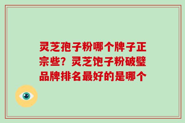 灵芝孢子粉哪个牌子正宗些？灵芝饱子粉破璧品牌排名最好的是哪个-第1张图片-破壁灵芝孢子粉研究指南