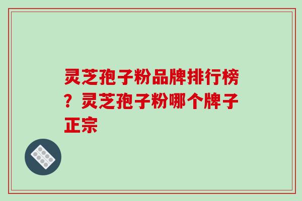 灵芝孢子粉品牌排行榜？灵芝孢子粉哪个牌子正宗-第1张图片-破壁灵芝孢子粉研究指南