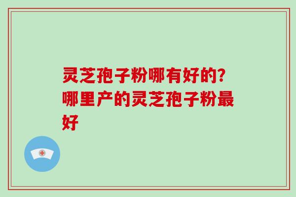 灵芝孢子粉哪有好的?哪里产的灵芝孢子粉最好-第1张图片-破壁灵芝孢子粉研究指南 灵芝孢子粉哪有好的?哪里产的灵芝孢子粉最好-第1张图片-破壁灵芝孢子粉研究指南