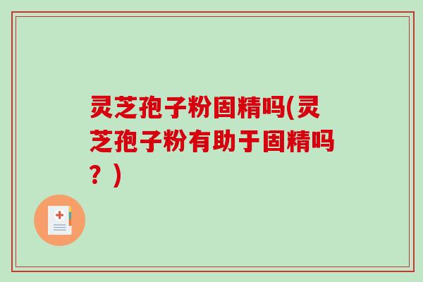灵芝孢子粉固精吗(灵芝孢子粉有助于固精吗?)-第1张图片-破壁灵芝孢子粉研究指南 灵芝孢子粉固精吗(灵芝孢子粉有助于固精吗?)-第1张图片-破壁灵芝孢子粉研究指南