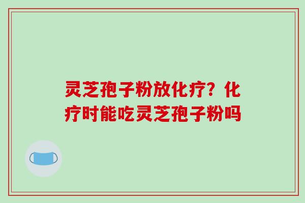 灵芝孢子粉放化疗?化疗时能吃灵芝孢子粉吗-第1张图片-破壁灵芝孢子粉研究指南 灵芝孢子粉放化疗?化疗时能吃灵芝孢子粉吗-第1张图片-破壁灵芝孢子粉研究指南