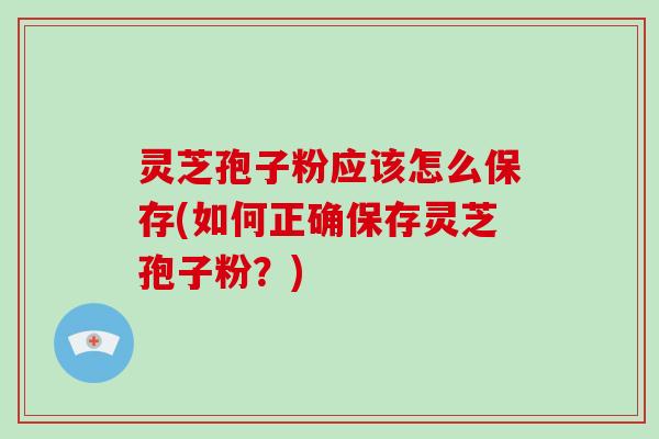 灵芝孢子粉应该怎么保存(如何正确保存灵芝孢子粉?)-第1张图片-破壁灵芝孢子粉研究指南 灵芝孢子粉应该怎么保存(如何正确保存灵芝孢子粉?)-第1张图片-破壁灵芝孢子粉研究指南
