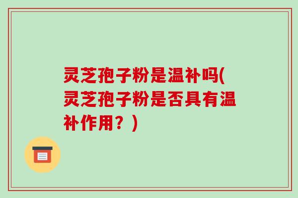 灵芝孢子粉是温补吗(灵芝孢子粉是否具有温补作用？)-第1张图片-破壁灵芝孢子粉研究指南
