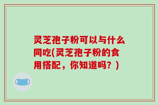 灵芝孢子粉可以与什么同吃(灵芝孢子粉的食用搭配,你知道吗?)-第1张图片-破壁灵芝孢子粉研究指南 灵芝孢子粉可以与什么同吃(灵芝孢子粉的食用搭配,你知道吗?)-第1张图片-破壁灵芝孢子粉研究指南