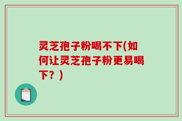 灵芝孢子粉喝不下(如何让灵芝孢子粉更易喝下?)-第1张图片-破壁灵芝孢子粉研究指南 灵芝孢子粉喝不下(如何让灵芝孢子粉更易喝下?)-第1张图片-破壁灵芝孢子粉研究指南