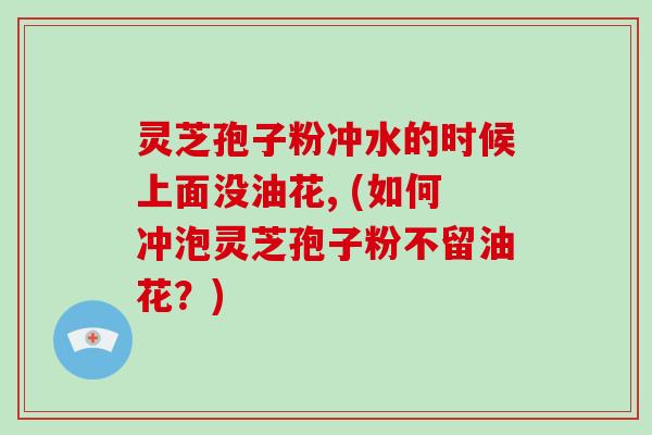 灵芝孢子粉冲水的时候上面没油花, (如何冲泡灵芝孢子粉不留油花?)-第1张图片-破壁灵芝孢子粉研究指南 灵芝孢子粉冲水的时候上面没油花, (如何冲泡灵芝孢子粉不留油花?)-第1张图片-破壁灵芝孢子粉研究指南