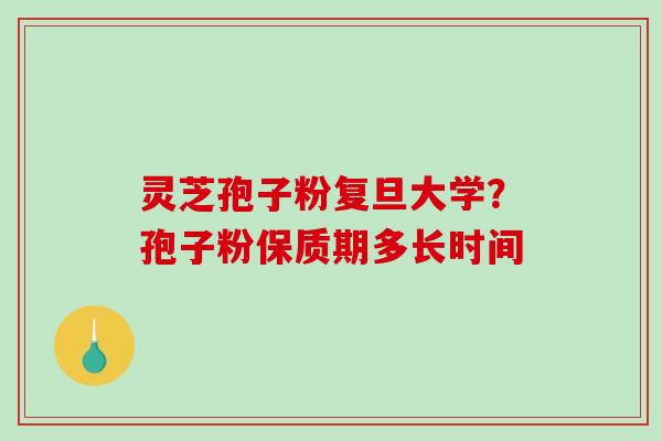 灵芝孢子粉复旦大学？孢子粉保质期多长时间-第1张图片-破壁灵芝孢子粉研究指南