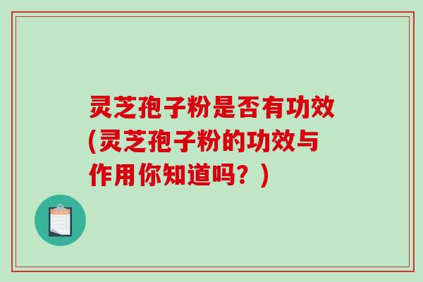 灵芝孢子粉是否有功效(灵芝孢子粉的功效与作用你知道吗?)-第1张图片-破壁灵芝孢子粉研究指南 灵芝孢子粉是否有功效(灵芝孢子粉的功效与作用你知道吗?)-第1张图片-破壁灵芝孢子粉研究指南