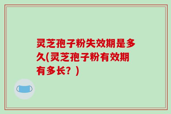 灵芝孢子粉失效期是多久(灵芝孢子粉有效期有多长?)-第1张图片-破壁灵芝孢子粉研究指南 灵芝孢子粉失效期是多久(灵芝孢子粉有效期有多长?)-第1张图片-破壁灵芝孢子粉研究指南