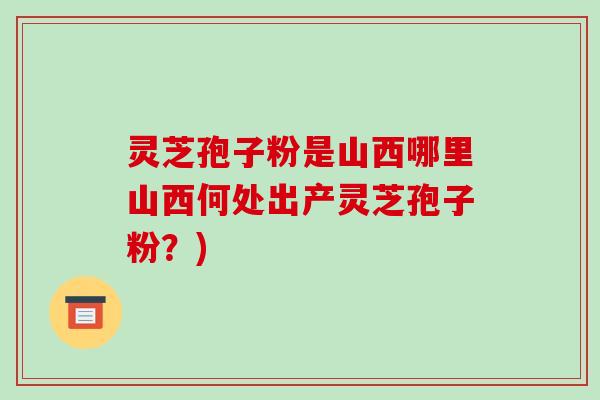 灵芝孢子粉是山西哪里山西何处出产灵芝孢子粉?)-第1张图片-破壁灵芝孢子粉研究指南 灵芝孢子粉是山西哪里山西何处出产灵芝孢子粉?)-第1张图片-破壁灵芝孢子粉研究指南