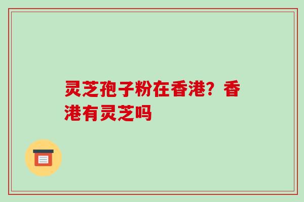 灵芝孢子粉在香港?香港有灵芝吗-第1张图片-破壁灵芝孢子粉研究指南 灵芝孢子粉在香港?香港有灵芝吗-第1张图片-破壁灵芝孢子粉研究指南
