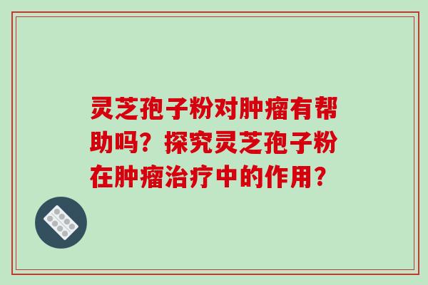 灵芝孢子粉对肿瘤有帮助吗?探究灵芝孢子粉在肿瘤治疗中的作用?-第1张图片-破壁灵芝孢子粉研究指南 灵芝孢子粉对肿瘤有帮助吗?探究灵芝孢子粉在肿瘤治疗中的作用?-第1张图片-破壁灵芝孢子粉研究指南