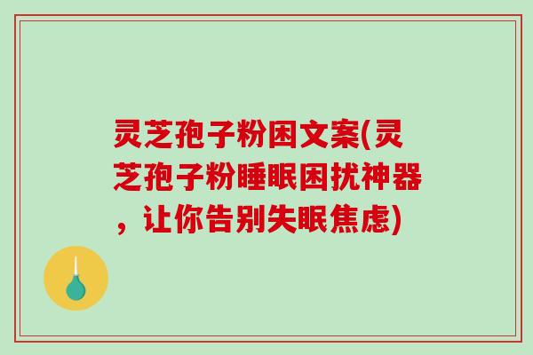 灵芝孢子粉困文案(灵芝孢子粉睡眠困扰神器,让你告别失眠焦虑)-第1张图片-破壁灵芝孢子粉研究指南 灵芝孢子粉困文案(灵芝孢子粉睡眠困扰神器,让你告别失眠焦虑)-第1张图片-破壁灵芝孢子粉研究指南