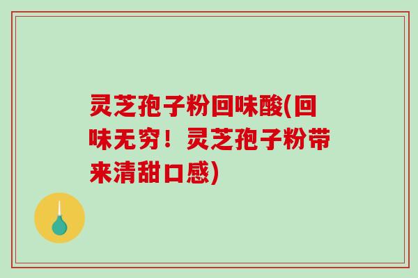 灵芝孢子粉回味酸(回味无穷！灵芝孢子粉带来清甜口感)-第1张图片-破壁灵芝孢子粉研究指南