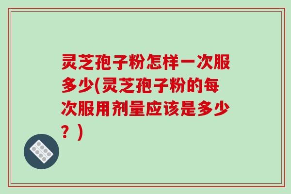 灵芝孢子粉怎样一次服多少(灵芝孢子粉的每次服用剂量应该是多少？)-第1张图片-破壁灵芝孢子粉研究指南