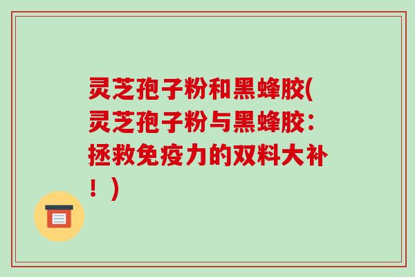 灵芝孢子粉和黑蜂胶(灵芝孢子粉与黑蜂胶:拯救免疫力的双料大补!)-第1张图片-破壁灵芝孢子粉研究指南 灵芝孢子粉和黑蜂胶(灵芝孢子粉与黑蜂胶:拯救免疫力的双料大补!)-第1张图片-破壁灵芝孢子粉研究指南