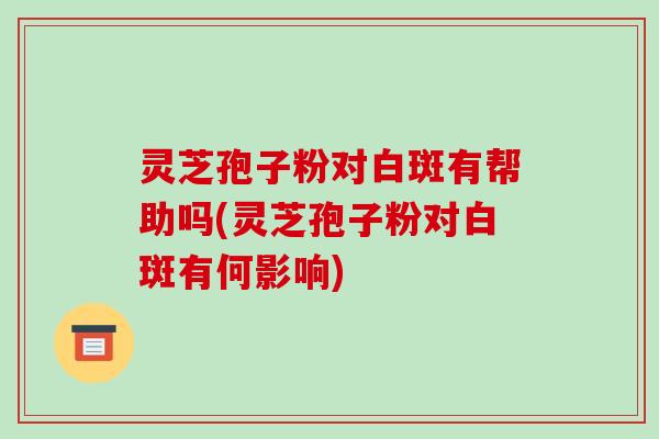 灵芝孢子粉对白斑有帮助吗(灵芝孢子粉对白斑有何影响)-第1张图片-破壁灵芝孢子粉研究指南 灵芝孢子粉对白斑有帮助吗(灵芝孢子粉对白斑有何影响)-第1张图片-破壁灵芝孢子粉研究指南
