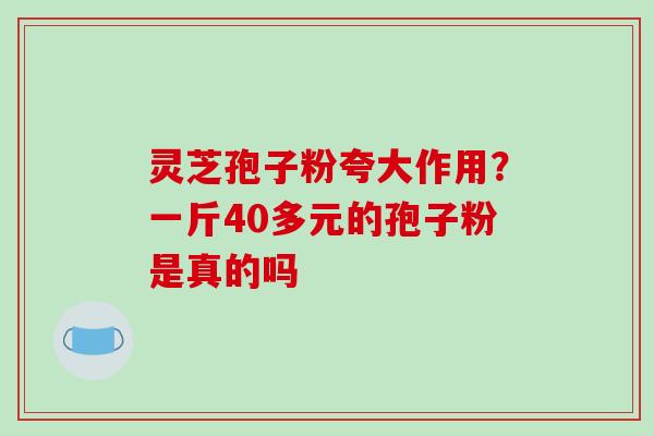 灵芝孢子粉夸大作用?一斤40多元的孢子粉是真的吗-第1张图片-破壁灵芝孢子粉研究指南 灵芝孢子粉夸大作用?一斤40多元的孢子粉是真的吗-第1张图片-破壁灵芝孢子粉研究指南