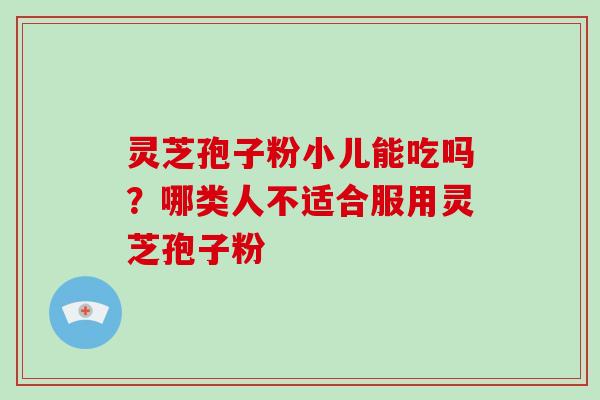 灵芝孢子粉小儿能吃吗？哪类人不适合服用灵芝孢子粉-第1张图片-破壁灵芝孢子粉研究指南