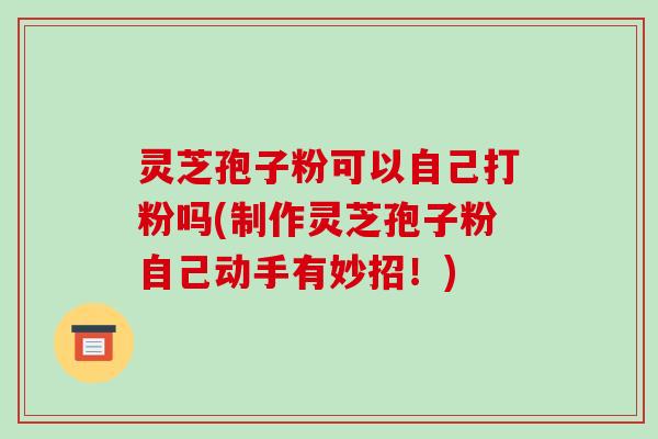 灵芝孢子粉可以自己打粉吗(制作灵芝孢子粉自己动手有妙招！)-第1张图片-破壁灵芝孢子粉研究指南