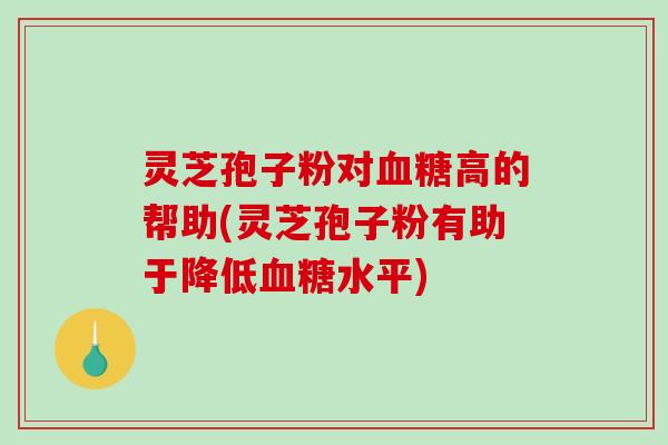 灵芝孢子粉对血糖高的帮助(灵芝孢子粉有助于降低血糖水平)-第1张图片-破壁灵芝孢子粉研究指南 灵芝孢子粉对血糖高的帮助(灵芝孢子粉有助于降低血糖水平)-第1张图片-破壁灵芝孢子粉研究指南