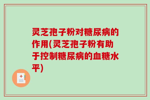 灵芝孢子粉对糖尿病的作用(灵芝孢子粉有助于控制糖尿病的血糖水平)-第1张图片-破壁灵芝孢子粉研究指南 灵芝孢子粉对糖尿病的作用(灵芝孢子粉有助于控制糖尿病的血糖水平)-第1张图片-破壁灵芝孢子粉研究指南