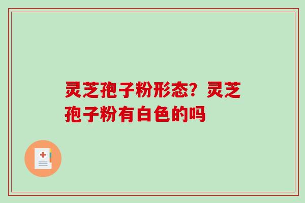 灵芝孢子粉形态?灵芝孢子粉有白色的吗-第1张图片-破壁灵芝孢子粉研究指南 灵芝孢子粉形态?灵芝孢子粉有白色的吗-第1张图片-破壁灵芝孢子粉研究指南
