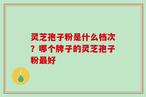 灵芝孢子粉是什么档次?哪个牌子的灵芝孢子粉最好-第1张图片-破壁灵芝孢子粉研究指南 灵芝孢子粉是什么档次?哪个牌子的灵芝孢子粉最好-第1张图片-破壁灵芝孢子粉研究指南