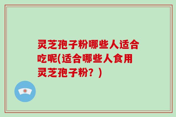 灵芝孢子粉哪些人适合吃呢(适合哪些人食用灵芝孢子粉？)-第1张图片-破壁灵芝孢子粉研究指南